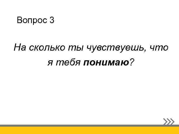 Вопрос 3 На сколько ты чувствуешь, что я тебя понимаю? 