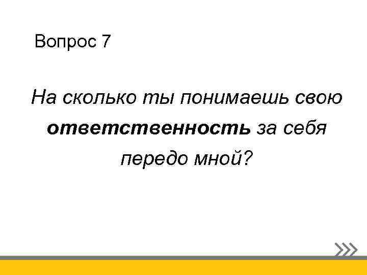 Вопрос 7 На сколько ты понимаешь свою ответственность за себя передо мной? 