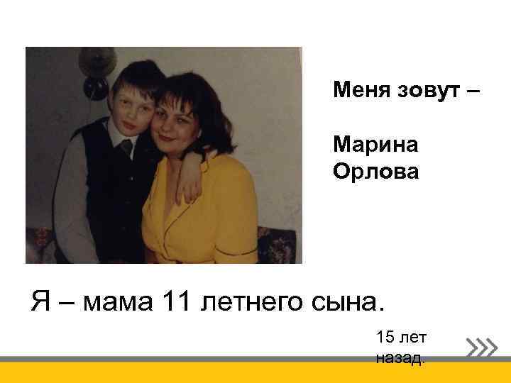 Меня зовут – Марина Орлова Я – мама 11 летнего сына. 15 лет назад.