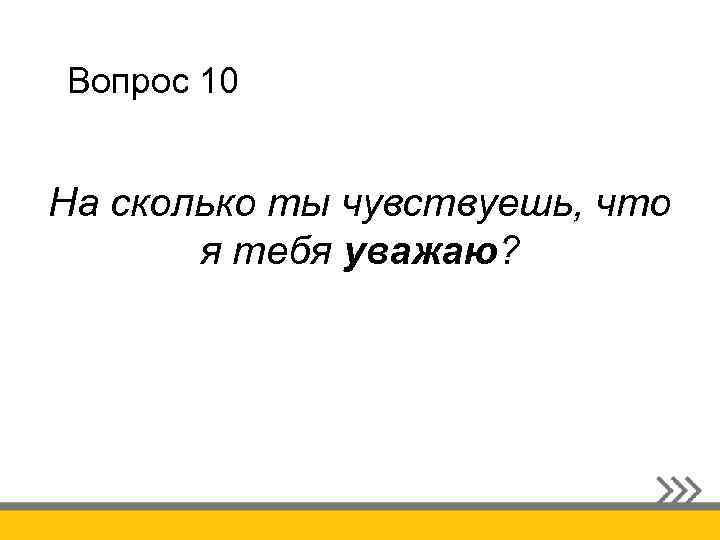 Вопрос 10 На сколько ты чувствуешь, что я тебя уважаю? 