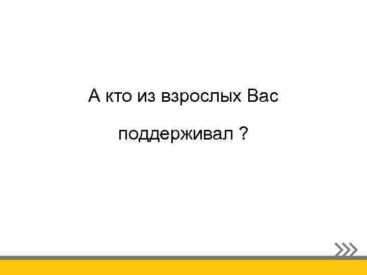 А кто из взрослых Вас поддерживал ? 
