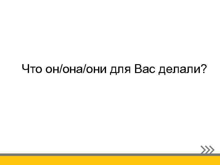 Что он/она/они для Вас делали? 