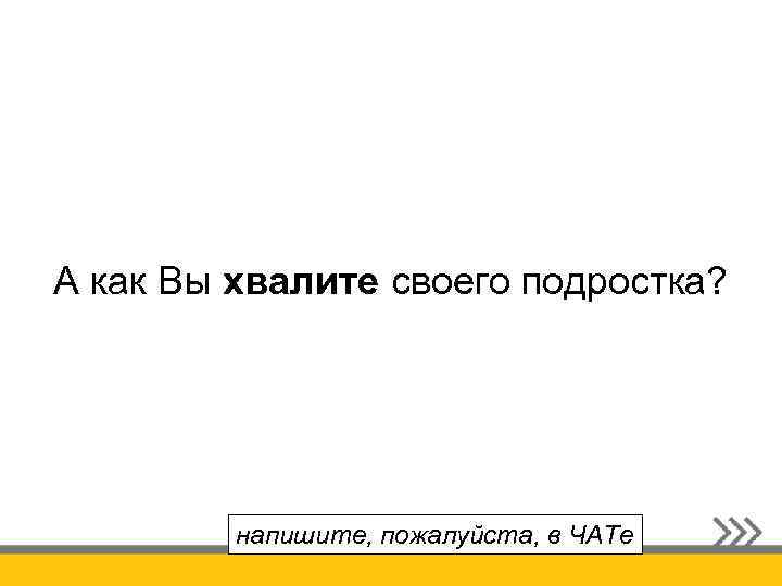 А как Вы хвалите своего подростка? напишите, пожалуйста, в ЧАТе 