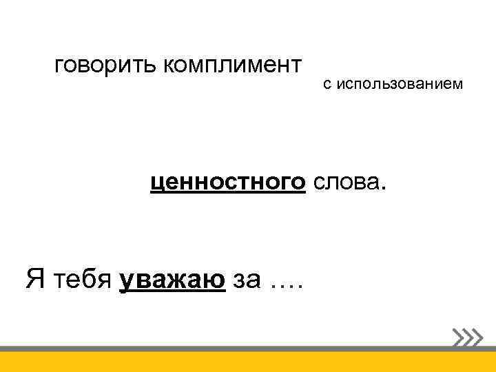 говорить комплимент с использованием ценностного слова. Я тебя уважаю за …. 