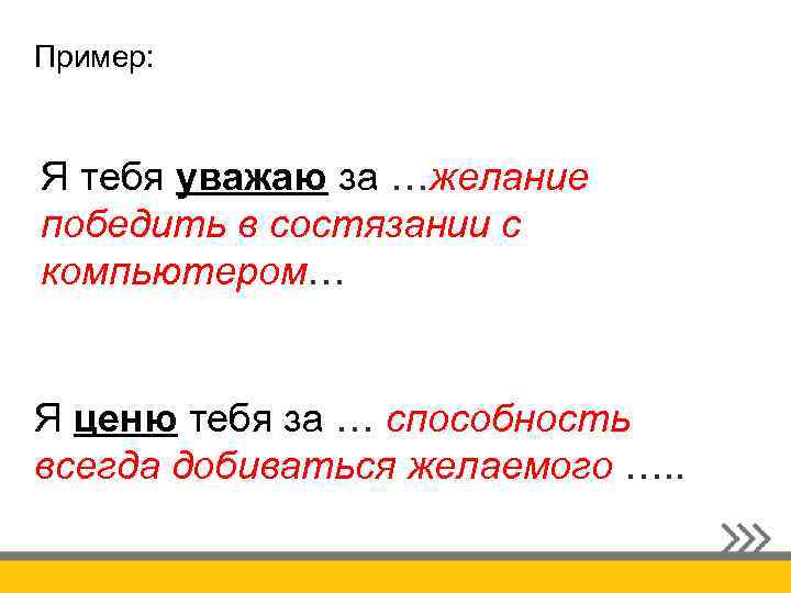 Пример: Я тебя уважаю за …желание победить в состязании с компьютером… Я ценю тебя
