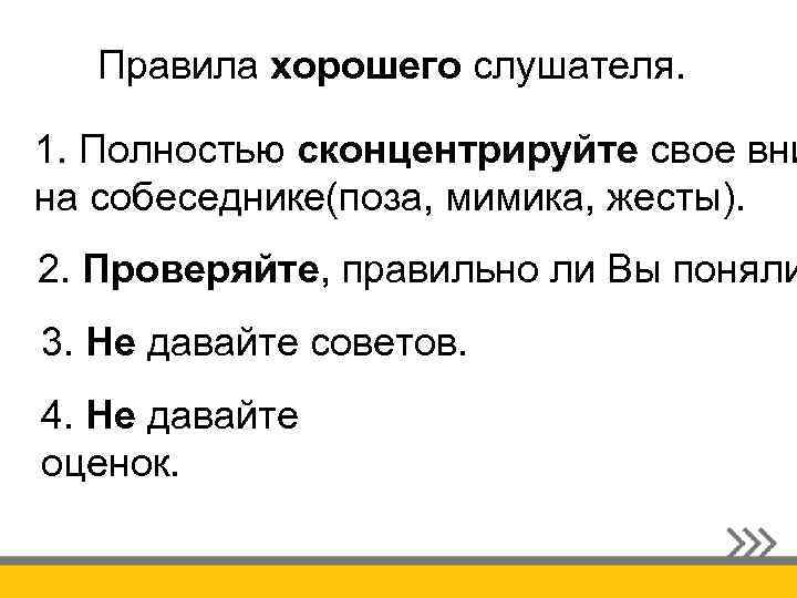 Правила хорошего слушателя. 1. Полностью сконцентрируйте свое вни на собеседнике(поза, мимика, жесты). 2. Проверяйте,