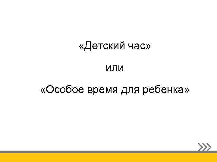  «Детский час» или «Особое время для ребенка» 