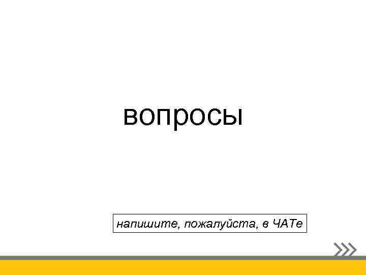 вопросы напишите, пожалуйста, в ЧАТе 