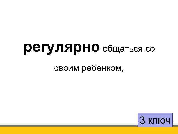регулярно общаться со своим ребенком, 3 ключ 