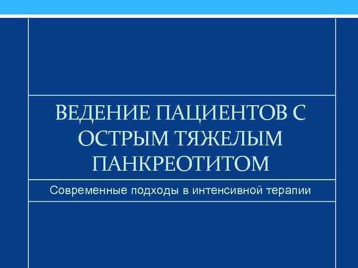 ВЕДЕНИЕ ПАЦИЕНТОВ С ОСТРЫМ ТЯЖЕЛЫМ ПАНКРЕОТИТОМ Современные подходы в интенсивной терапии 