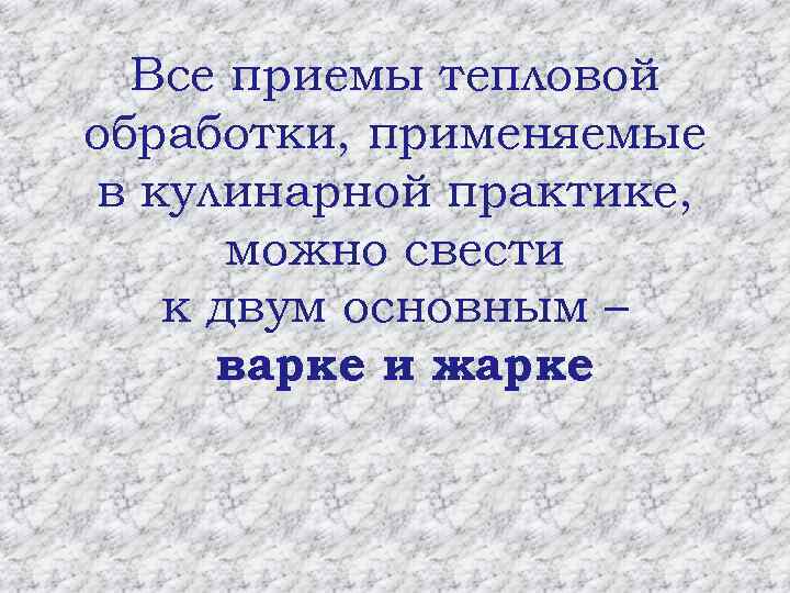 Все приемы тепловой обработки, применяемые в кулинарной практике, можно свести к двум основным –