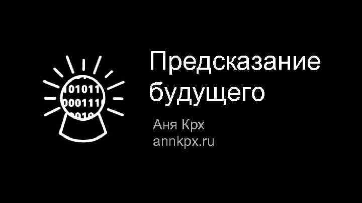 Предсказание будущего Аня Крх annkpx. ru 