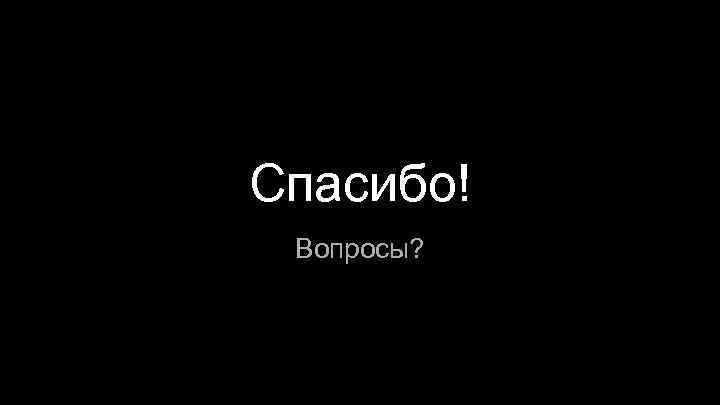 Спасибо! Вопросы? 