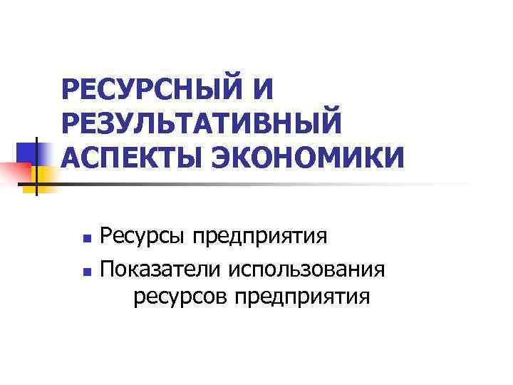 РЕСУРСНЫЙ И РЕЗУЛЬТАТИВНЫЙ АСПЕКТЫ ЭКОНОМИКИ n n Ресурсы предприятия Показатели использования ресурсов предприятия 