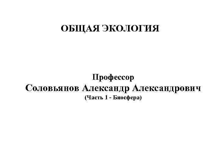 ОБЩАЯ ЭКОЛОГИЯ Профессор Соловьянов Александрович (Часть 1 Биосфера) 