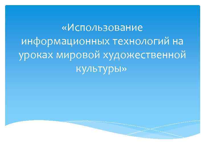  «Использование информационных технологий на уроках мировой художественной культуры» 