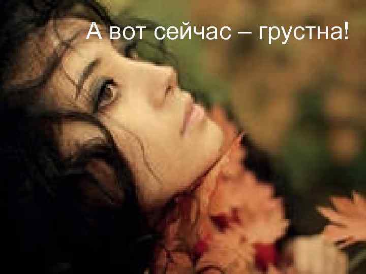 А вот сейчас – грустна! 