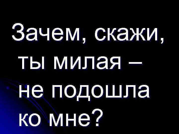 Зачем, скажи, ты милая – не подошла ко мне? 