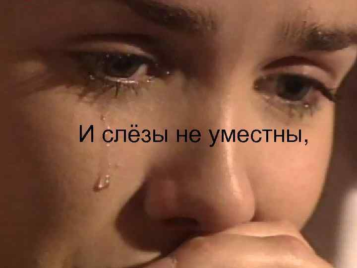 И слёзы не уместны, 