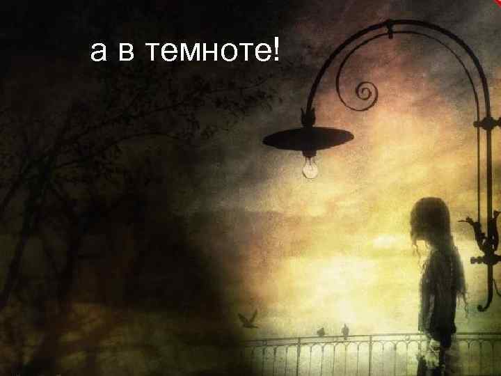 а в темноте! 