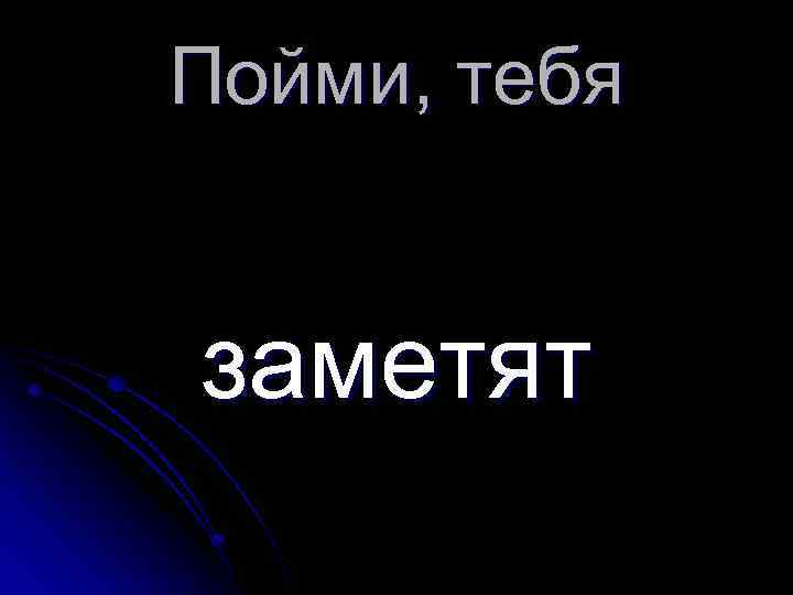 Пойми, тебя заметят 