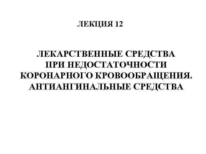 ЛЕКЦИЯ 12 ЛЕКАРСТВЕННЫЕ СРЕДСТВА ПРИ НЕДОСТАТОЧНОСТИ КОРОНАРНОГО КРОВООБРАЩЕНИЯ. АНТИАНГИНАЛЬНЫЕ СРЕДСТВА 