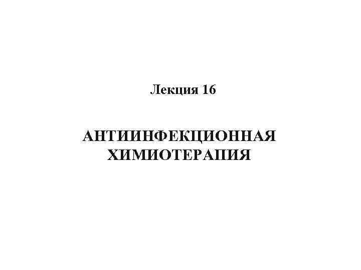 Лекция 16 АНТИИНФЕКЦИОННАЯ ХИМИОТЕРАПИЯ 