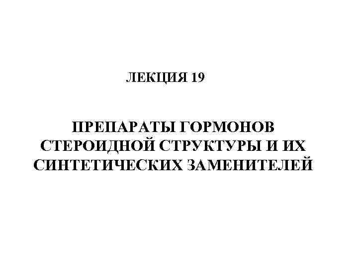 ЛЕКЦИЯ 19 ПРЕПАРАТЫ ГОРМОНОВ СТЕРОИДНОЙ СТРУКТУРЫ И ИХ СИНТЕТИЧЕСКИХ ЗАМЕНИТЕЛЕЙ 