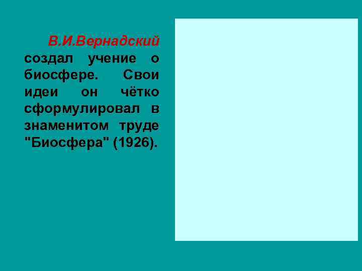 В. И. Вернадский создал учение о биосфере. Свои идеи он чётко сформулировал в знаменитом