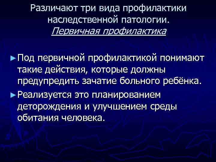 Различают три вида профилактики наследственной патологии. Первичная профилактика ► Под первичной профилактикой понимают такие