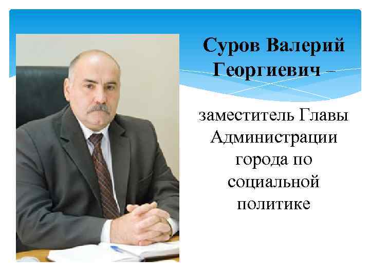 Суров Валерий Георгиевич – заместитель Главы Администрации города по социальной политике 
