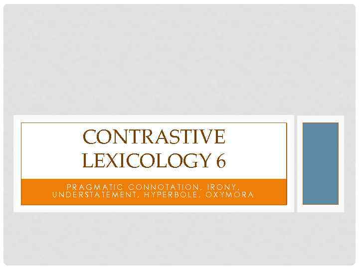 CONTRASTIVE LEXICOLOGY 6 PRAGMATIC CONNOTATION, IRONY, UNDERSTATEMENT, HYPERBOLE, OXYMORA 