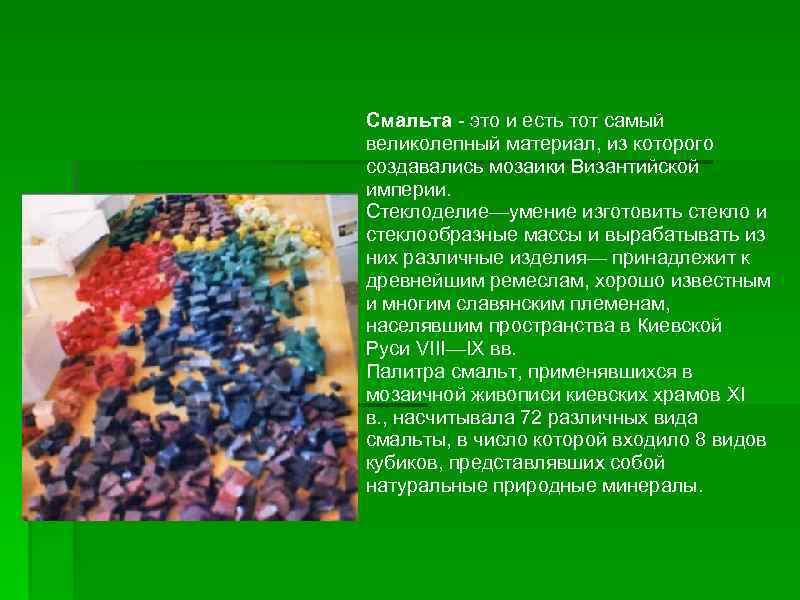 Смальта - это и есть тот самый великолепный материал, из которого создавались мозаики Византийской