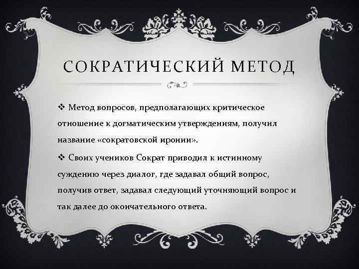 СОКРАТИЧЕСКИЙ МЕТОД v Метод вопросов, предполагающих критическое отношение к догматическим утверждениям, получил название «сократовской