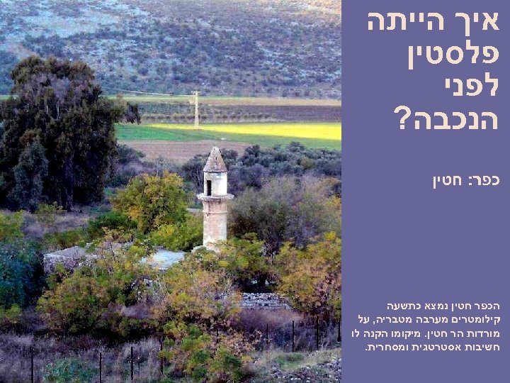  איך הייתה פלסטין לפני הנכבה? כפר: חטין הכפר חטין נמצא כתשעה קילומטרים מערבה