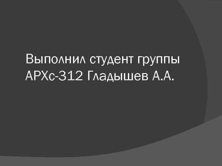 Выполнил студент группы АРХс-312 Гладышев А. А. 