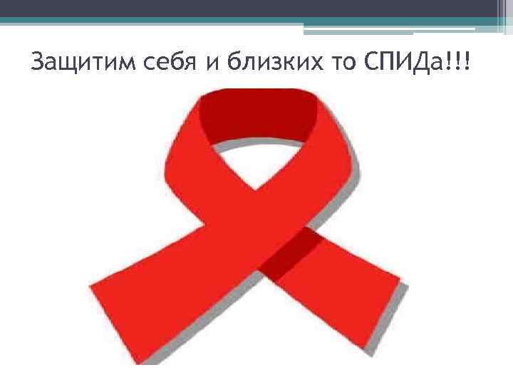 Защитим себя и близких то СПИДа!!! 