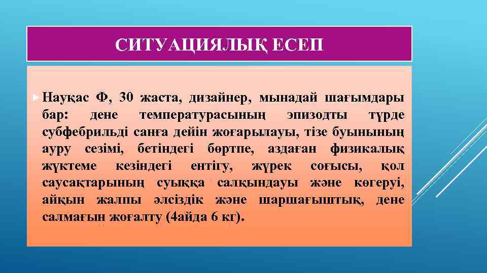 СИТУАЦИЯЛЫҚ ЕСЕП Науқас Ф, 30 жаста, дизайнер, мынадай шағымдары бар: дене температурасының эпизодты түрде