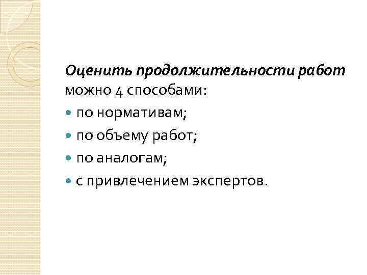 Оценить продолжительности работ можно 4 способами: по нормативам; по объему работ; по аналогам; с