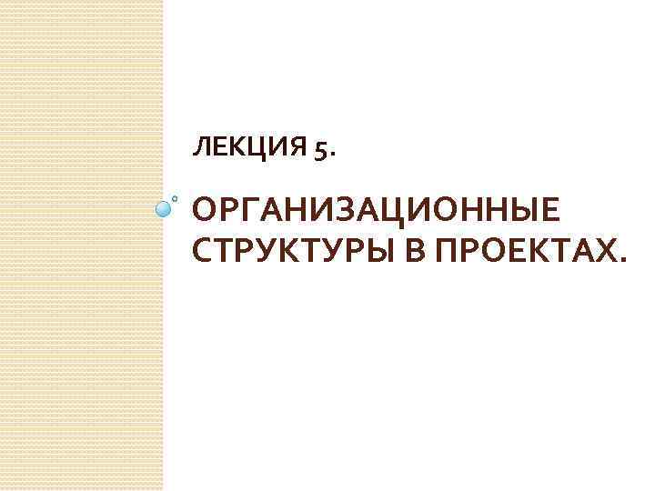 ЛЕКЦИЯ 5. ОРГАНИЗАЦИОННЫЕ СТРУКТУРЫ В ПРОЕКТАХ. 