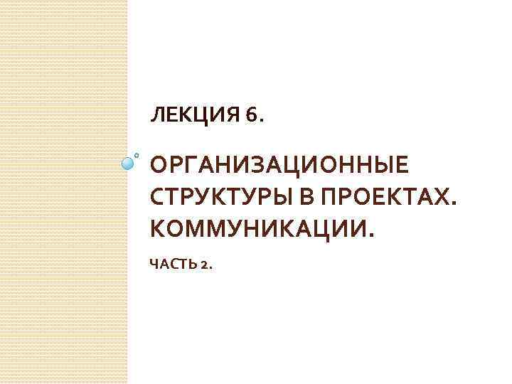 ЛЕКЦИЯ 6. ОРГАНИЗАЦИОННЫЕ СТРУКТУРЫ В ПРОЕКТАХ. КОММУНИКАЦИИ. ЧАСТЬ 2. 