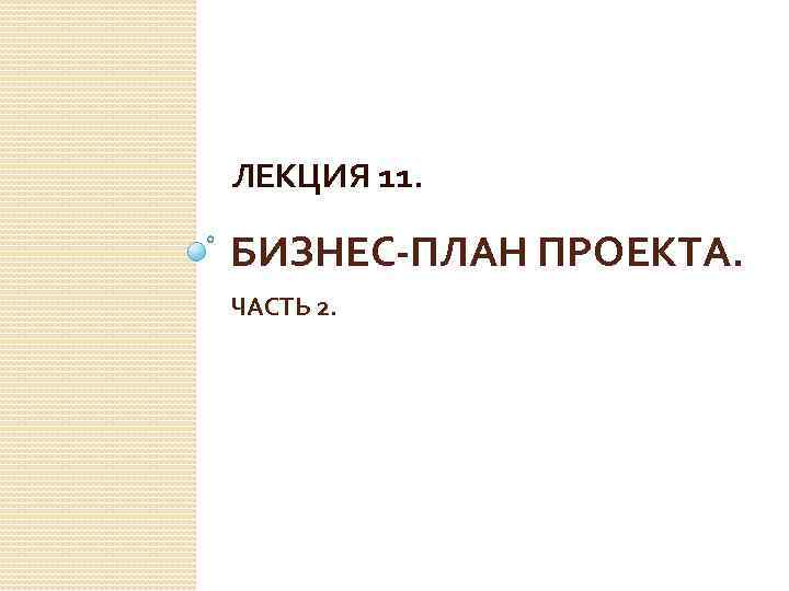 ЛЕКЦИЯ 11. БИЗНЕС-ПЛАН ПРОЕКТА. ЧАСТЬ 2. 