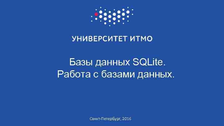 Базы данных SQLite. Работа с базами данных. Санкт-Петербург, 2016 