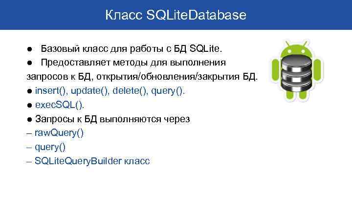 Класс SQLite. Database ● Базовый класс для работы с БД SQLite. ● Предоставляет методы