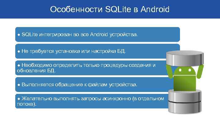 Особенности SQLite в Android ● SQLite интегрирован во все Android устройства. ● Не требуется