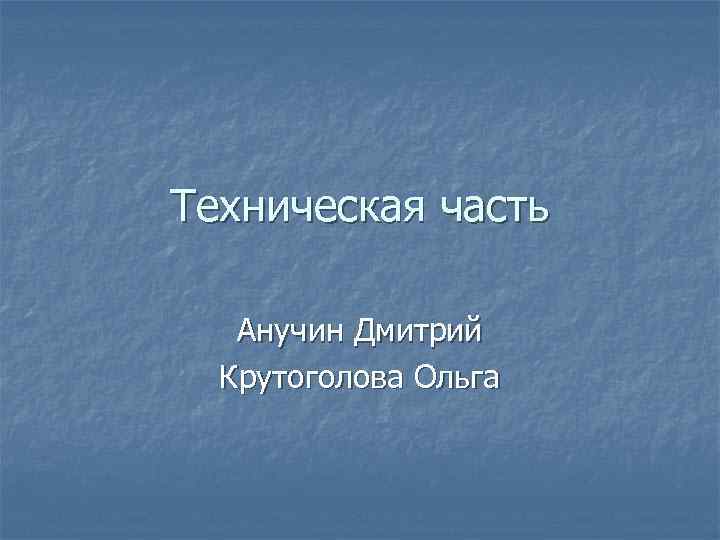 Техническая часть Анучин Дмитрий Крутоголова Ольга 