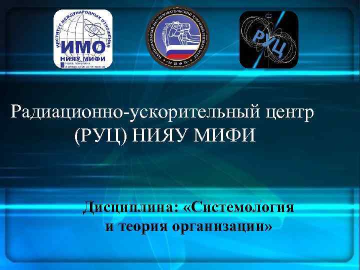 РУЦ Радиационно-ускорительный центр (РУЦ) НИЯУ МИФИ Дисциплина: «Системология и теория организации» 