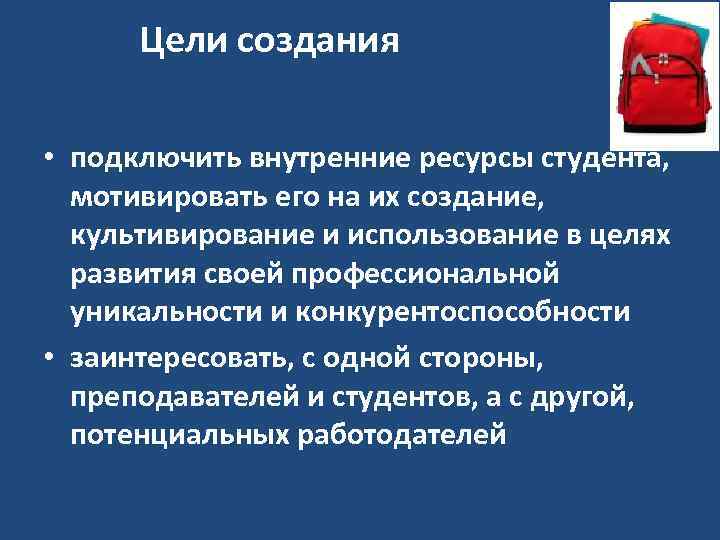 Цели создания • подключить внутренние ресурсы студента, мотивировать его на их создание, культивирование и