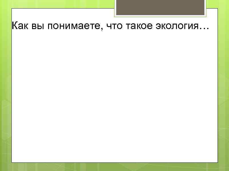 Как вы понимаете, что такое экология… 