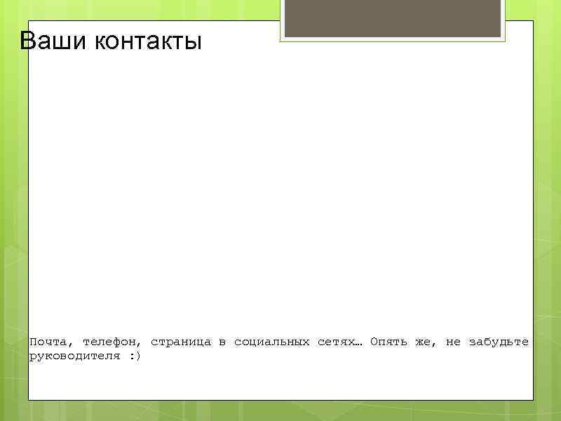 Ваши контакты Почта, телефон, страница в социальных сетях… Опять же, не забудьте руководителя :